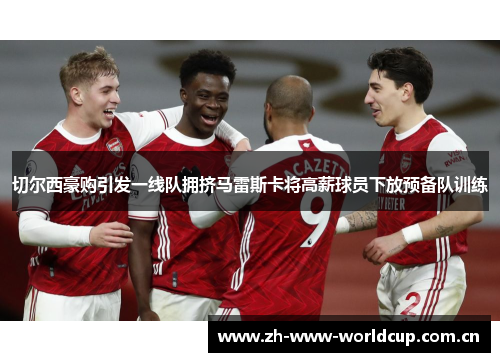 切尔西豪购引发一线队拥挤马雷斯卡将高薪球员下放预备队训练 切尔西豪购引发一线队拥挤马雷斯卡将高薪球员下放预备队训练